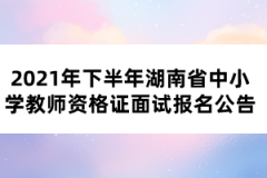 2021年下半年湖南省中小学教师资格证面试报名公告