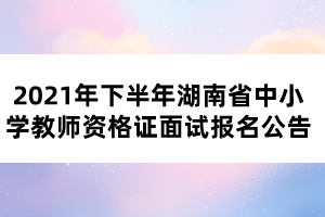 2021年下半年湖南省中小学教师资格证面试报名公告