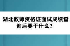 湖北教师资格证面试成绩查询后要干什么？