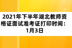 2021年下半年湖北教师资格证面试准考证打印时间：1月3日