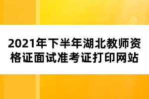 2021年下半年湖北教师资格证面试准考证打印网站