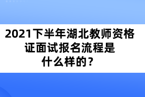 2021年下半年湖北教师资格证面试报名流程是什么样的？