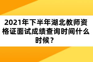 2021年下半年湖北教师资格证面试成绩查询时间什么时候？