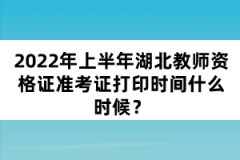 2022年上半年湖北教师资格证准考证打印时间什么时候？