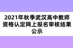 2021年秋季武汉高中教师资格认定网上报名审核结果公示