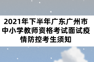 2021年下半年广东广州市中小学教师资格考试面试疫情防控考生须知