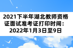 2021下半年湖北教师资格证面试准考证打印时间：2022年1月3日至9日