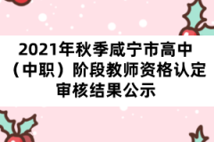 2021年秋季咸宁市高中（中职）阶段教师资格认定审核结果公示