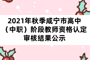 2021年秋季咸宁市高中（中职）阶段教师资格认定审核结果公示