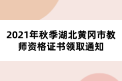 2021年秋季湖北黄冈市教师资格证书领取通知