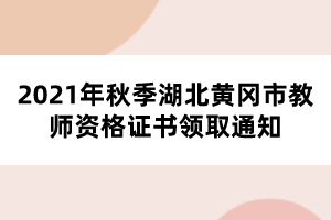 2021年秋季湖北黄冈市教师资格证书领取通知