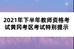 2021年下半年教师资格考试黄冈考区考试特别提示