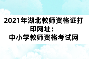 2021年湖北教师资格证打印网址：中小学教师资格考试网