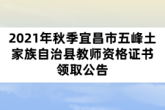 2021年秋季宜昌市五峰土家族自治县教师资格证书领取公告