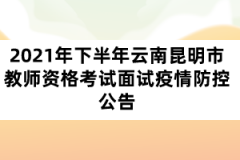 2021年下半年云南昆明市教师资格考试面试疫情防控公告