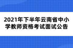 2021年下半年云南省中小学教师资格考试面试公告