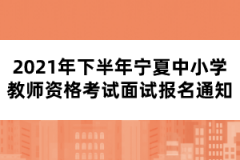 2021年下半年宁夏中小学教师资格考试面试报名通知