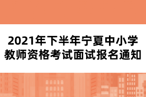 2021年下半年宁夏中小学教师资格考试面试报名通知