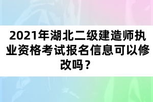 2021年湖北二级建造师执业资格考试报名信息可以修改吗？