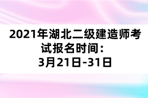 2021年湖北二级建造师考试报名时间：3月21日-31日