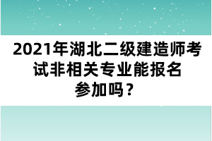 2021年湖北二级建造师考试非相关专业能报名参加吗？