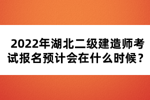 2022年湖北二级建造师考试报名预计会在什么时候？