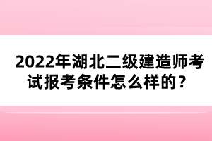 2022年湖北二级建造师考试报考条件怎么样的？