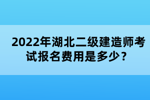 2022年湖北二级建造师考试报名费用是多少？