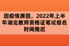 因疫情原因，2022年上半年湖北教师资格证笔试报名时间推迟