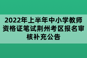 2022年上半年中小学教师资格证笔试荆州考区报名审核补充公告