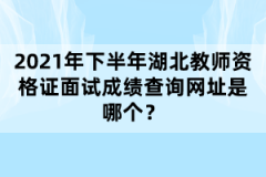 2021年下半年湖北教师资格证面试成绩查询网址是哪个？