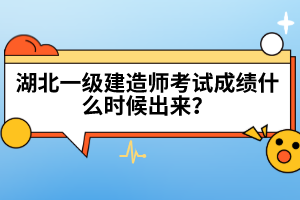 湖北一级建造师考试成绩什么时候出来？