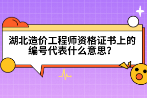 湖北造价工程师资格证书上的编号代表什么意思？