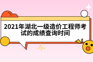 2021年湖北一级造价工程师考试的成绩查询时间