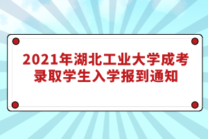 2021年湖北工业大学成考录取学生入学报到通知