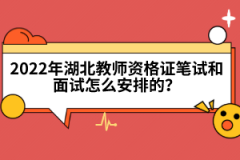 2022年湖北教师资格证笔试和面试怎么安排的？