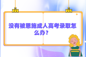 没有被恩施成人高考录取怎么办？