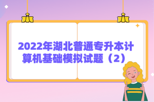 2022年湖北普通专升本计算机基础模拟试题（2）