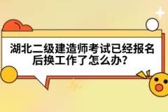 湖北二级建造师考试已经报名后换工作了怎么办？