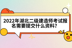 2022年湖北二级建造师考试报名需要提交什么资料？