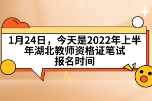 1月24日，今天是2022年上半年湖北教师资格证笔试报名时间