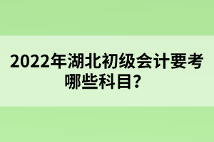 2022年湖北初级会计要考哪些科目？