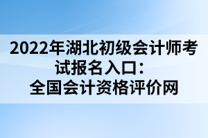 2022年湖北初级会计师考试报名入口：全国会计资格评价网