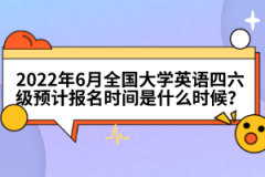 2022年6月全国大学英语四六级预计报名时间是什么时候？