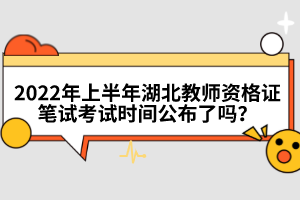 2022年上半年湖北教师资格证笔试考试时间公布了吗？