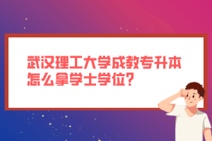 武汉理工大学成教专升本怎么拿学士学位？