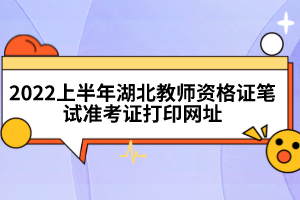 2022上半年湖北教师资格证笔试准考证打印网址