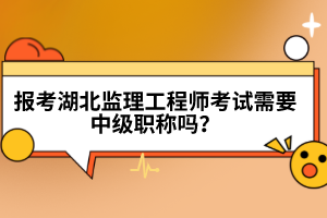 报考湖北监理工程师考试需要中级职称吗？