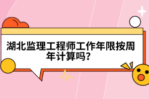 湖北监理工程师工作年限按周年计算吗？