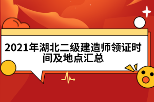 2021年湖北二级建造师领证时间及地点汇总